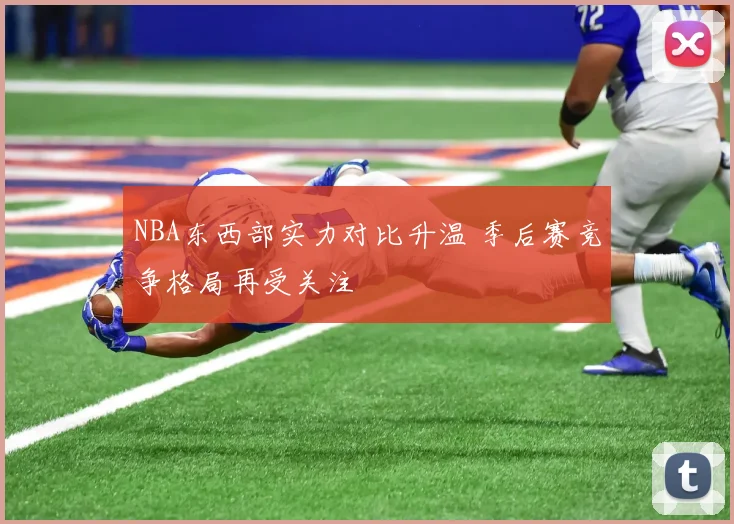 NBA东西部实力对比升温 季后赛竞争格局再受关注