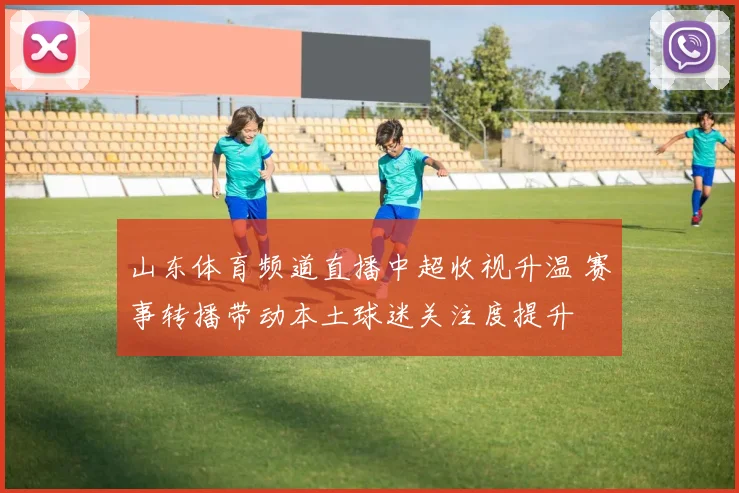 山东体育频道直播中超收视升温 赛事转播带动本土球迷关注度提升
