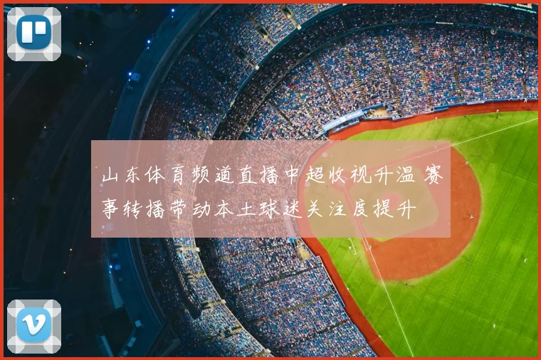 山东体育频道直播中超收视升温 赛事转播带动本土球迷关注度提升