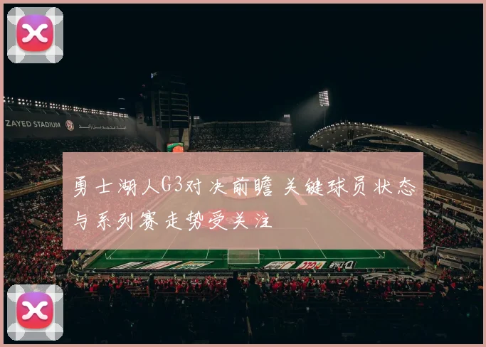 勇士湖人G3对决前瞻 关键球员状态与系列赛走势受关注