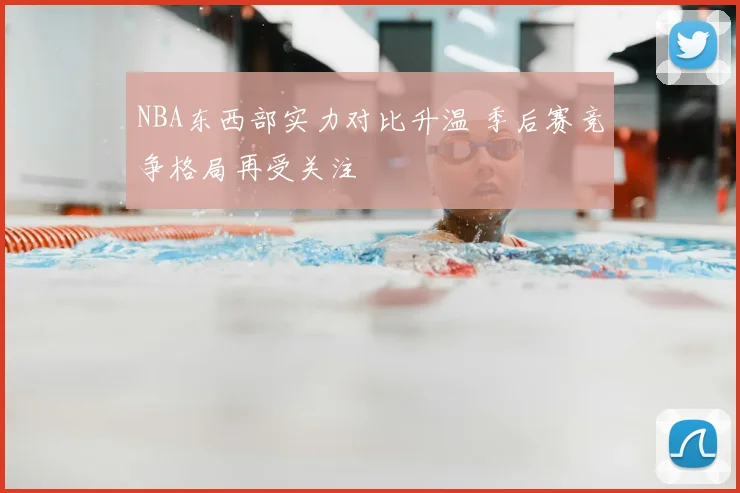 NBA东西部实力对比升温 季后赛竞争格局再受关注