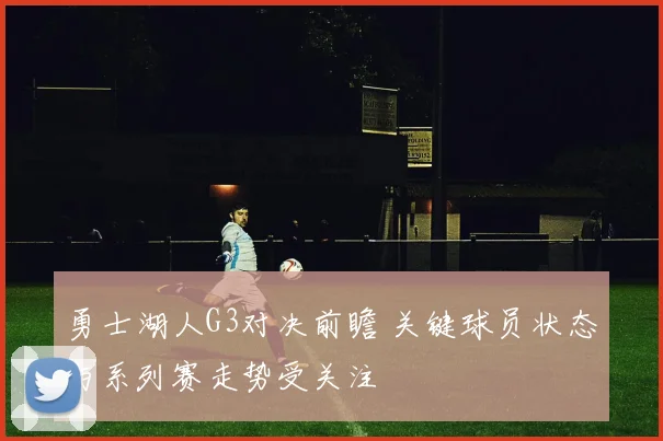 勇士湖人G3对决前瞻 关键球员状态与系列赛走势受关注